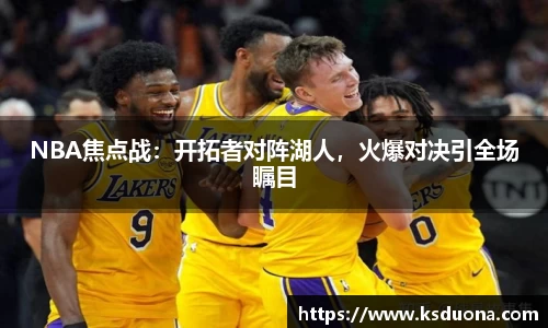 NBA焦点战：开拓者对阵湖人，火爆对决引全场瞩目