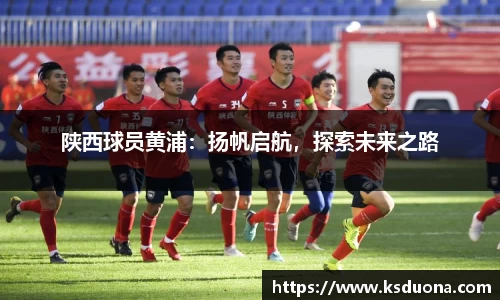 陕西球员黄浦：扬帆启航，探索未来之路
