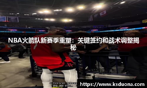 NBA火箭队新赛季重塑：关键签约和战术调整揭秘