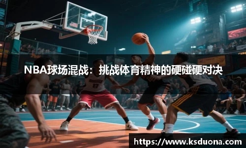 NBA球场混战：挑战体育精神的硬碰硬对决